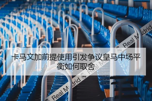 卡马文加前提使用引发争议皇马中场平衡如何取舍