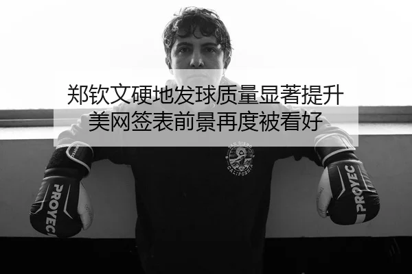 郑钦文硬地发球质量显著提升 美网签表前景再度被看好