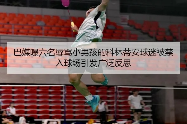 巴媒曝六名辱骂小男孩的科林蒂安球迷被禁入球场引发广泛反思