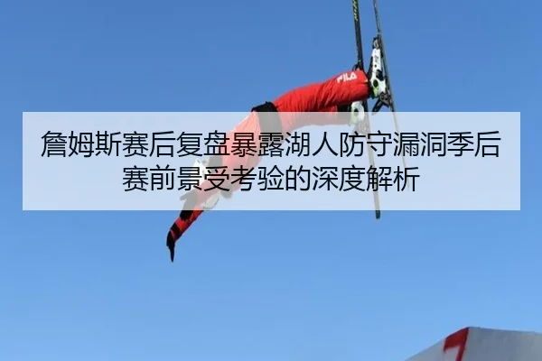 詹姆斯赛后复盘暴露湖人防守漏洞季后赛前景受考验的深度解析