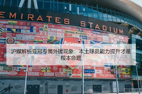 沪媒解析亚冠专属外援现象：本土球员能力提升才是根本命题